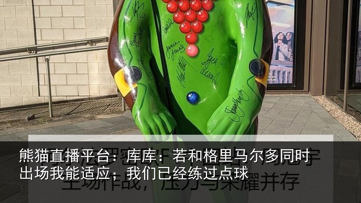 熊猫直播平台:库库:若和格里马尔多同时出场我能适应;我们已经练过点球