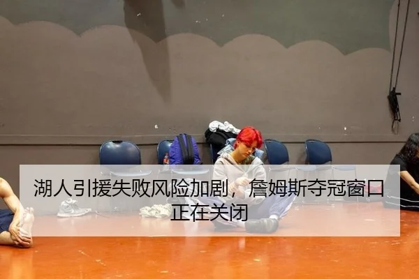 湖人引援失败风险加剧，詹姆斯夺冠窗口正在关闭