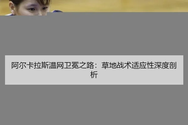 阿尔卡拉斯温网卫冕之路：草地战术适应性深度剖析