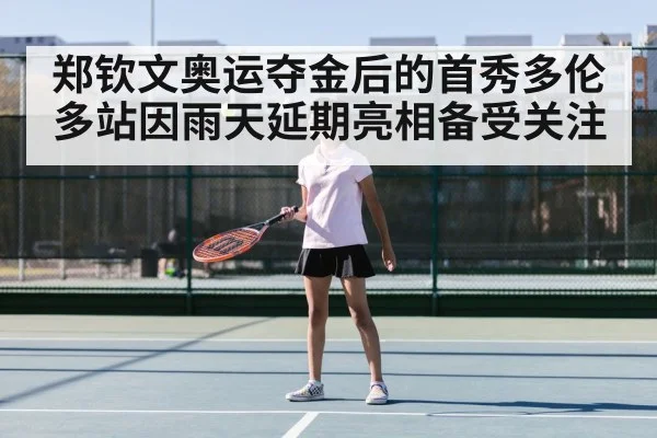 郑钦文奥运夺金后的首秀多伦多站因雨天延期亮相备受关注