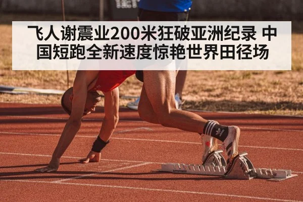 飞人谢震业200米狂破亚洲纪录 中国短跑全新速度惊艳世界田径场