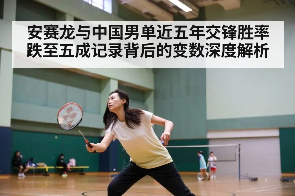 安赛龙与中国男单近五年交锋胜率跌至五成记录背后的变数深度解析