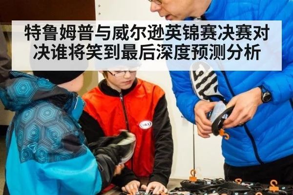 特鲁姆普与威尔逊英锦赛决赛对决谁将笑到最后深度预测分析