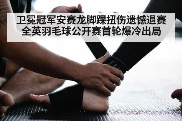 卫冕冠军安赛龙脚踝扭伤遗憾退赛全英羽毛球公开赛首轮爆冷出局