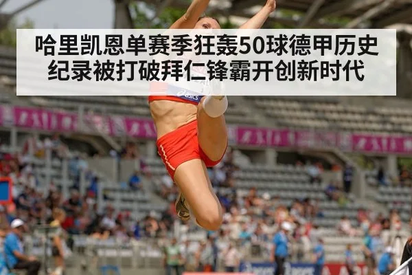 哈里凯恩单赛季狂轰50球德甲历史纪录被打破拜仁锋霸开创新时代