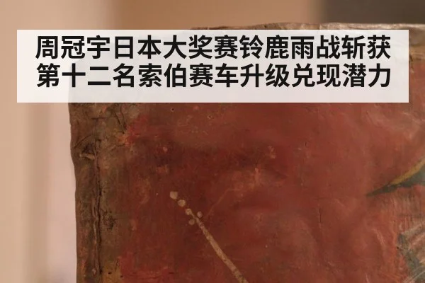 周冠宇日本大奖赛铃鹿雨战斩获第十二名索伯赛车升级兑现潜力