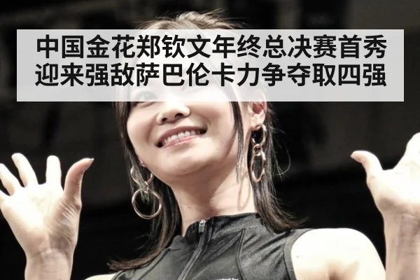 中国金花郑钦文年终总决赛首秀迎来强敌萨巴伦卡力争夺取四强