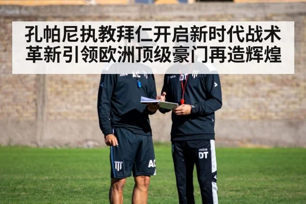 孔帕尼执教拜仁开启新时代战术革新引领欧洲顶级豪门再造辉煌