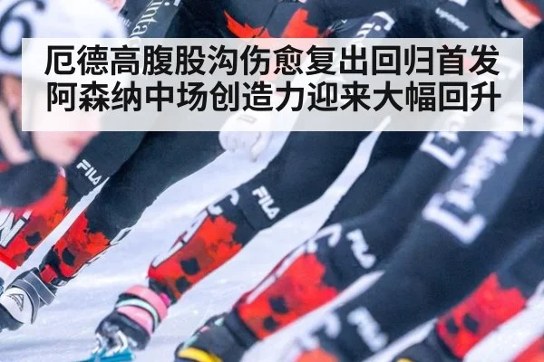 厄德高腹股沟伤愈复出回归首发阿森纳中场创造力迎来大幅回升